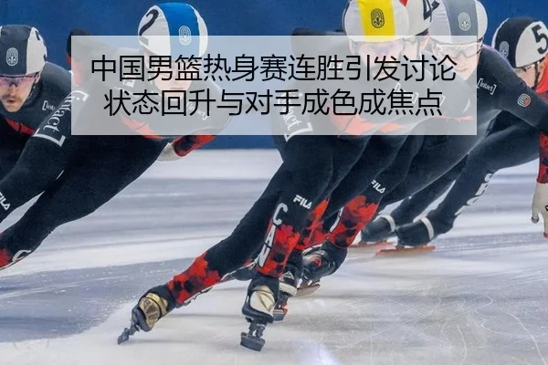 中国男篮热身赛连胜引发讨论 状态回升与对手成色成焦点