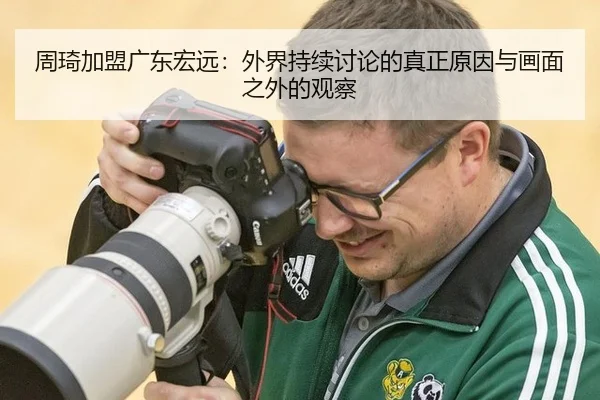 周琦加盟广东宏远：外界持续讨论的真正原因与画面之外的观察